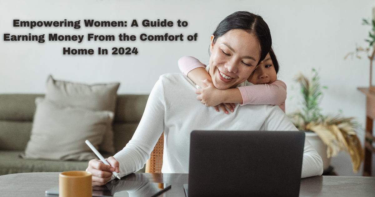 Empowering Women: A Guide to Earning Money From the Comfort of Home In 2024